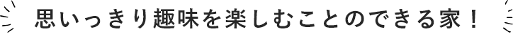 思いっきり趣味を楽しむことのできる家！